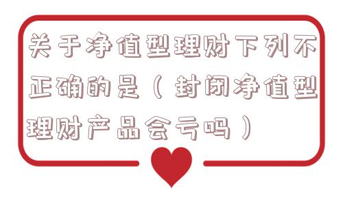 关于净值型理财下列不正确的是(封闭净值型理财产品会亏吗) 关于净值型理财下列不正确的是(封闭净值型理财产品会亏吗)