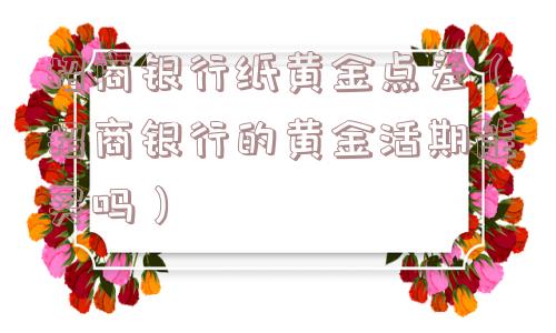 招商银行纸黄金点差（招商银行的黄金活期能买吗）