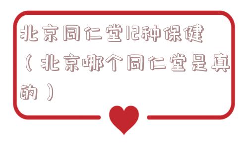 北京同仁堂12种保健（北京哪个同仁堂是真的）