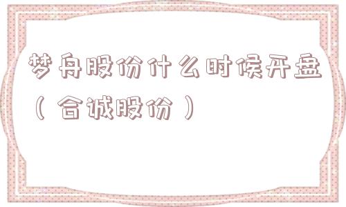 梦舟股份什么时候开盘（合诚股份）