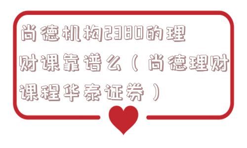 尚德机构2380的理财课靠谱么（尚德理财课程华泰证券）