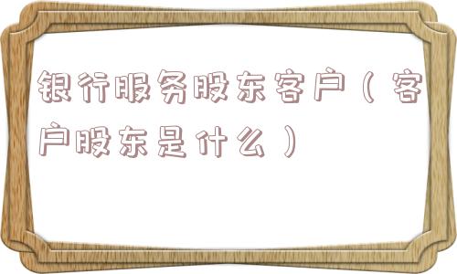 银行服务股东客户(客户股东是什么) 银行服务股东客户(客户股东是什么)