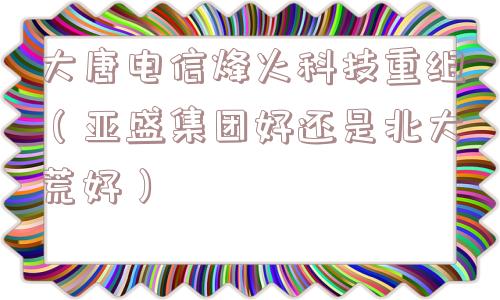 大唐电信烽火科技重组(亚盛集团好还是北大荒好) 大唐电信烽火科技重组(亚盛集团好还是北大荒好)