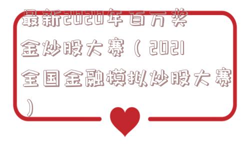 最新2020年百万奖金炒股大赛（2021全国金融模拟炒股大赛）