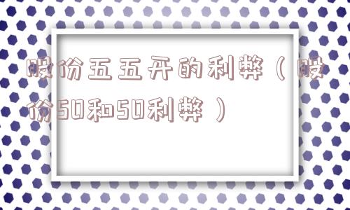 股份五五开的利弊（股份50和50利弊）