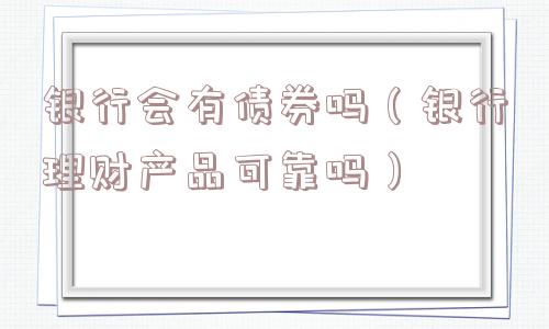 银行会有债券吗（银行理财产品可靠吗）