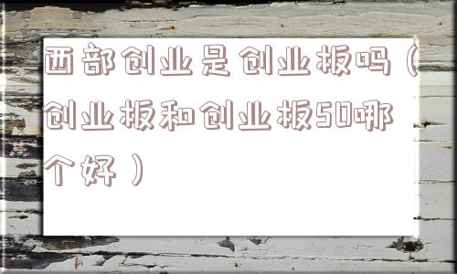 西部创业是创业板吗(创业板和创业板50哪个好) 西部创业是创业板吗(创业板和创业板50哪个好)