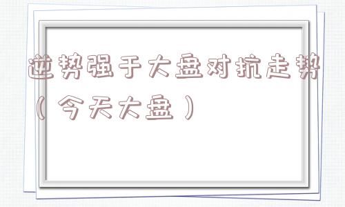 逆势强于大盘对抗走势（今天大盘）