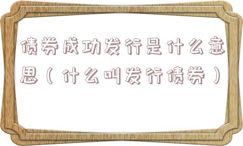 债券成功发行是什么意思（什么叫发行债券）