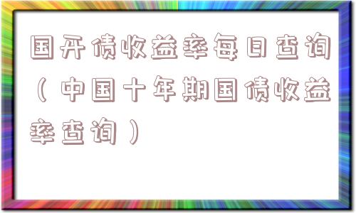 国开债收益率每日查询(中国十年期国债收益率查询) 国开债收益率每日查询(中国十年期国债收益率查询)