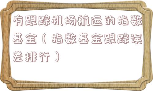 有跟踪机场航运的指数基金(指数基金跟踪误差排行) 有跟踪机场航运的指数基金(指数基金跟踪误差排行)