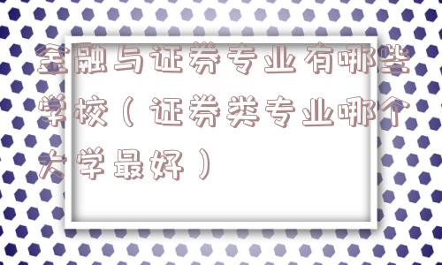 金融与证券专业有哪些学校（证券类专业哪个大学最好）