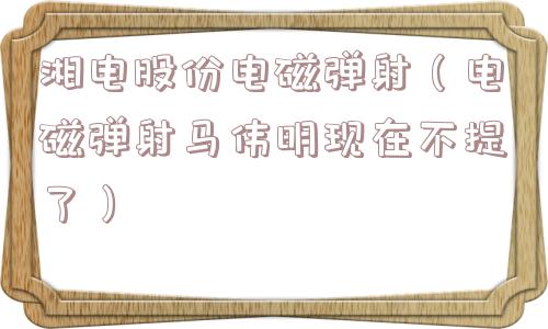 湘电股份电磁弹射（电磁弹射马伟明现在不提了）
