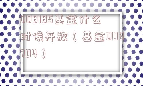 008185基金什么时候开放（基金008704）