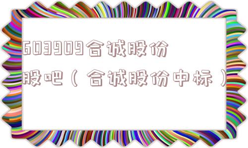 603909合诚股份股吧（合诚股份中标）