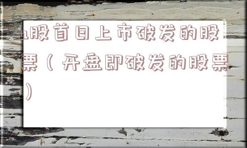 a股首日上市破发的股票（开盘即破发的股票）