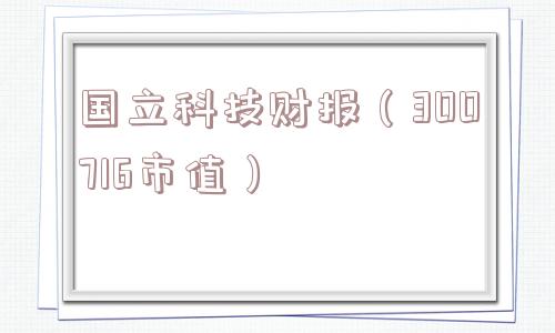 国立科技财报（300716市值）