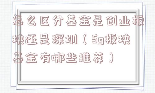 怎么区分基金是创业板块还是深圳(5g板块基金有哪些推荐) 怎么区分基金是创业板块还是深圳(5g板块基金有哪些推荐)