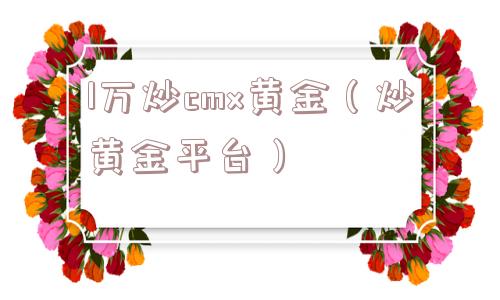 1万炒cmx黄金（炒黄金平台）