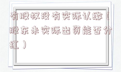 有股权没有实际认缴（股东未实际出资能否分红）