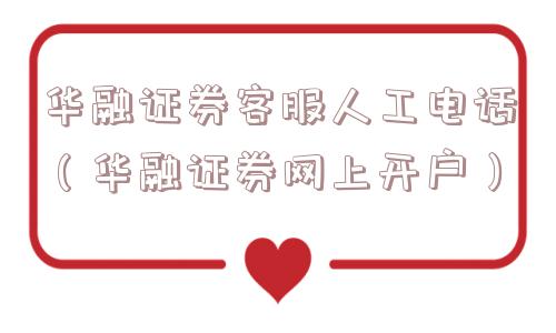 华融证券客服人工电话（华融证券网上开户）