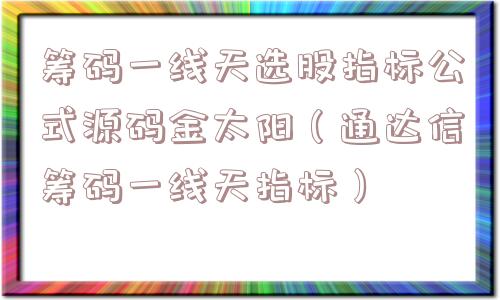 筹码一线天选股指标公式源码金太阳（通达信筹码一线天指标）