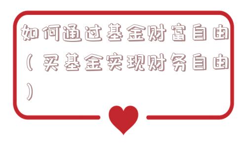 如何通过基金财富自由（买基金实现财务自由）