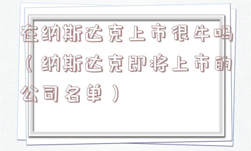 在纳斯达克上市很牛吗（纳斯达克即将上市的公司名单）