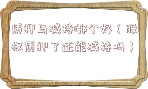 质押与减持哪个好（股权质押了还能减持吗）