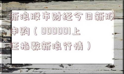 新浪股市财经今日新股申购(000001上证指数新浪行情) 新浪股市财经今日新股申购(000001上证指数新浪行情)