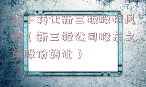 私下转让新三板股权风险（新三板公司股东之间股份转让）