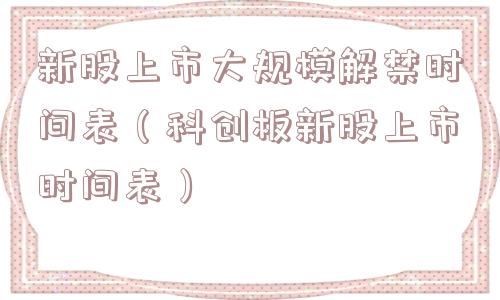 新股上市大规模解禁时间表（科创板新股上市时间表）
