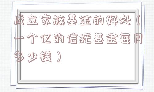 成立家族基金的好处（一个亿的信托基金每月多少钱）