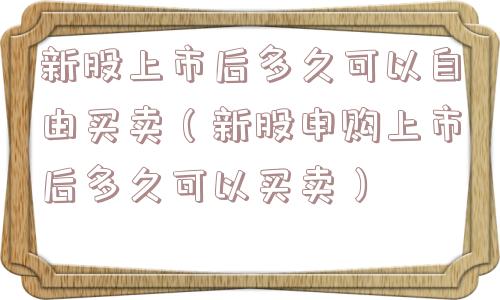 新股上市后多久可以自由买卖(新股申购上市后多久可以买卖) 新股上市后多久可以自由买卖(新股申购上市后多久可以买卖)
