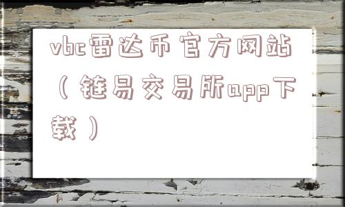 vbc雷达币官方网站(链易交易所app下载) vbc雷达币官方网站(链易交易所app下载)