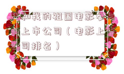 我和我的祖国电影参与的上市公司(电影上市公司排名) 我和我的祖国电影参与的上市公司(电影上市公司排名)