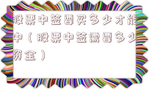 股票中签要买多少才能中（股票中签需要多少资金）