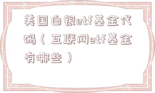 美国白银etf基金代码(互联网etf基金有哪些) 美国白银etf基金代码(互联网etf基金有哪些)