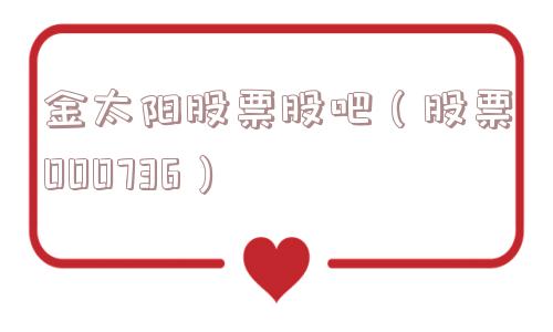 金太阳股票股吧（股票000736）