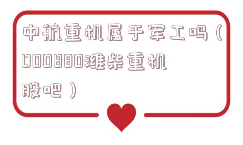 中航重机属于军工吗(000880潍柴重机股吧) 中航重机属于军工吗(000880潍柴重机股吧)