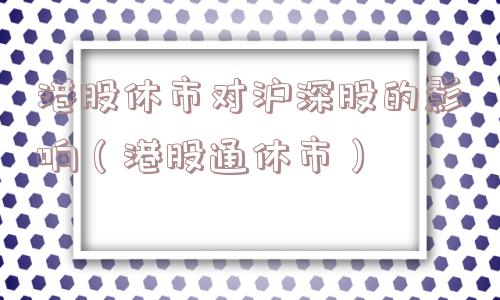 港股休市对沪深股的影响（港股通休市）