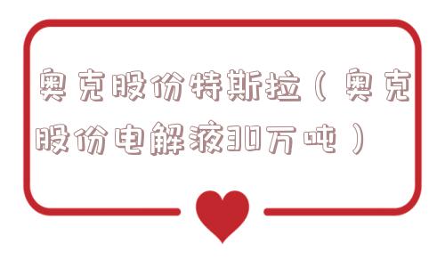 奥克股份特斯拉(奥克股份电解液30万吨) 奥克股份特斯拉(奥克股份电解液30万吨)