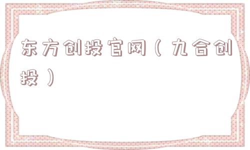 东方创投官网（九合创投）