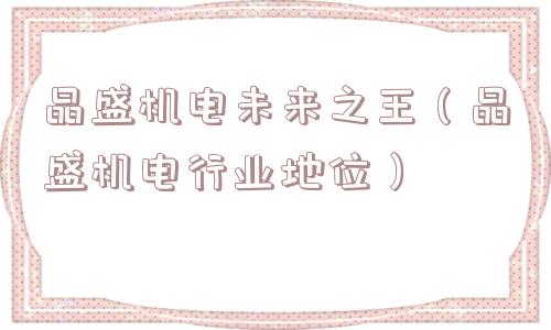 晶盛机电未来之王（晶盛机电行业地位）