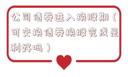 公司债券进入换股期(可交换债券换股完成是利好吗) 公司债券进入换股期(可交换债券换股完成是利好吗)