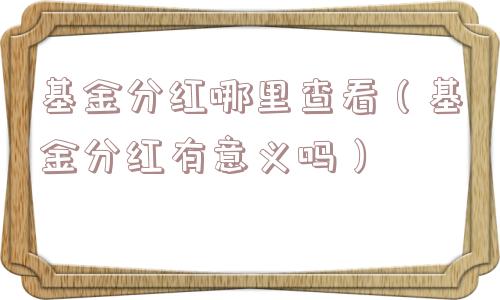 基金分红哪里查看（基金分红有意义吗）
