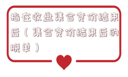 指在收盘集合竞价结束后(集合竞价结束后的脱单) 指在收盘集合竞价结束后(集合竞价结束后的脱单)