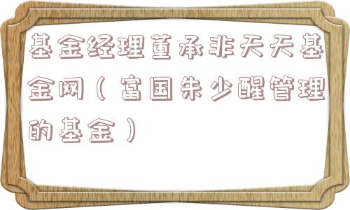 基金经理董承非天天基金网（富国朱少醒管理的基金）