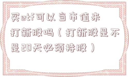 买etf可以当市值来打新股吗(打新股是不是20天必须持股) 买etf可以当市值来打新股吗(打新股是不是20天必须持股)