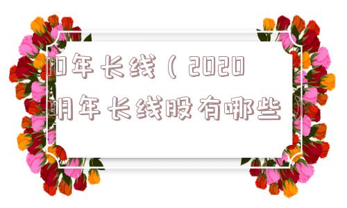 10年长线（2020明年长线股有哪些）